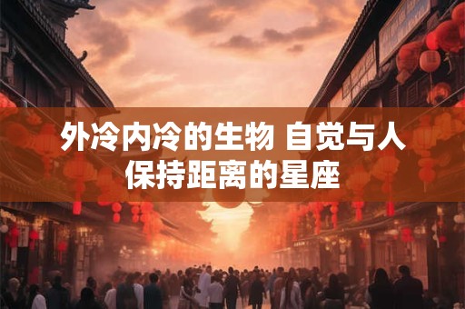 外冷内冷的生物 自觉与人保持距离的星座
