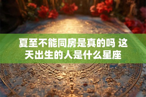 夏至不能同房是真的吗 这天出生的人是什么星座
