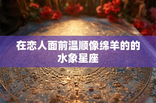 在恋人面前温顺像绵羊的的水象星座