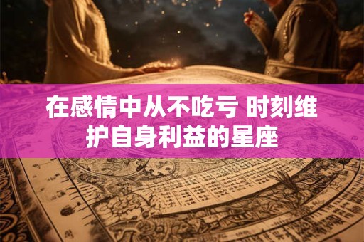 在感情中从不吃亏 时刻维护自身利益的星座