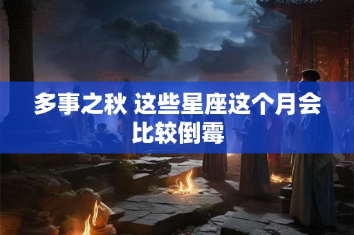 多事之秋 这些星座这个月会比较倒霉