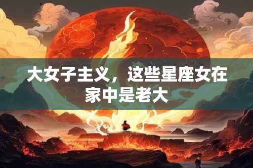 大女子主义，这些星座女在家中是老大