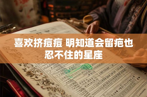 喜欢挤痘痘 明知道会留疤也忍不住的星座
