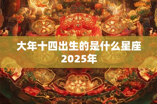 大年十四出生的是什么星座2025年