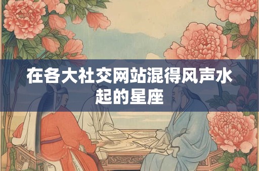 在各大社交网站混得风声水起的星座