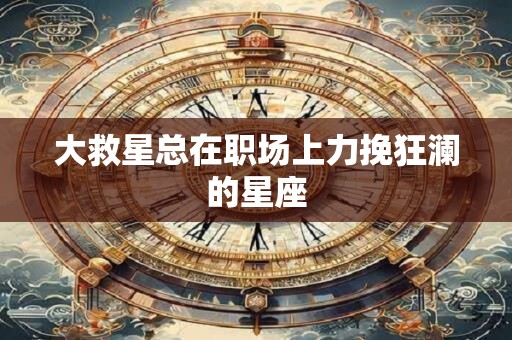 大救星总在职场上力挽狂澜的星座