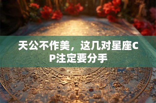 详细阅读:天公不作美,这几对星座CP注定要分手 天公不作美,这几对星座CP注定要分手