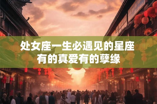 处女座一生必遇见的星座 有的真爱有的孽缘