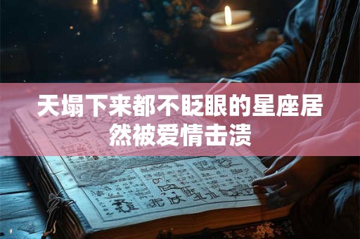 天塌下来都不眨眼的星座居然被爱情击溃