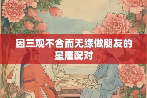 因三观不合而无缘做朋友的星座配对