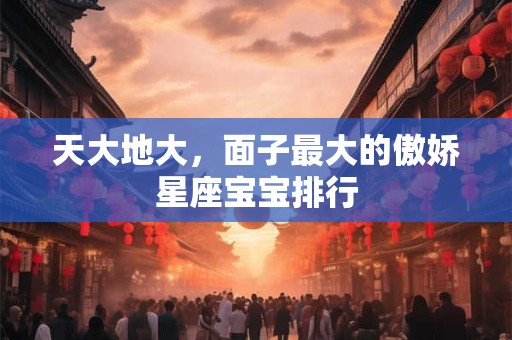 天大地大，面子最大的傲娇星座宝宝排行