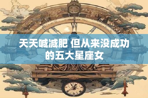 天天喊减肥 但从来没成功的五大星座女
