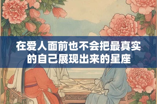 在爱人面前也不会把最真实的自己展现出来的星座