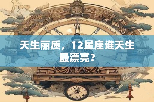天生丽质，12星座谁天生最漂亮？