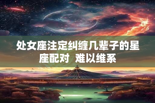 处女座注定纠缠几辈子的星座配对  难以维系