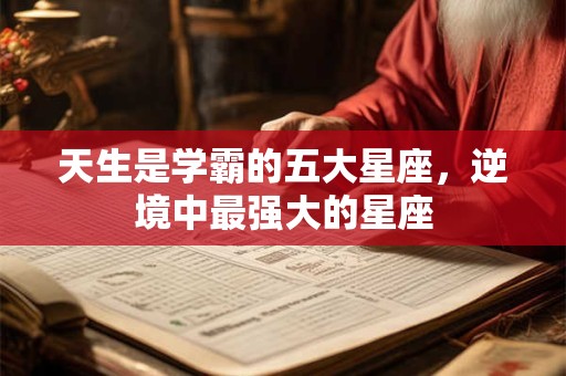 天生是学霸的五大星座，逆境中最强大的星座