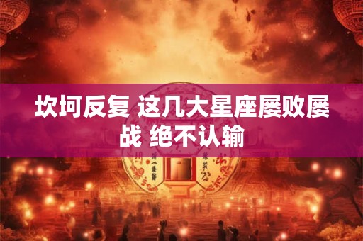 坎坷反复 这几大星座屡败屡战 绝不认输