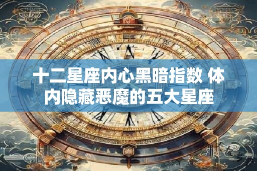 十二星座内心黑暗指数 体内隐藏恶魔的五大星座