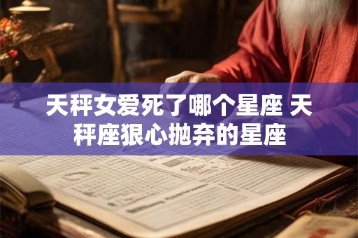 天秤女爱死了哪个星座 天秤座狠心抛弃的星座