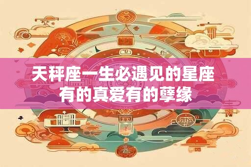 天秤座一生必遇见的星座 有的真爱有的孽缘