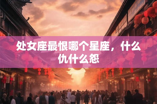 处女座最恨哪个星座，什么仇什么怨