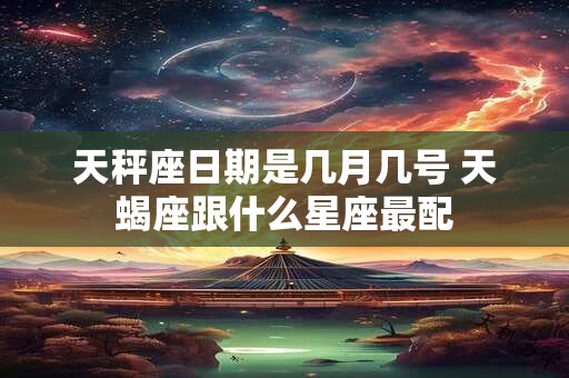 天秤座日期是几月几号 天蝎座跟什么星座最配