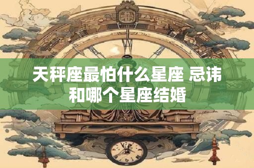 天秤座最怕什么星座 忌讳和哪个星座结婚