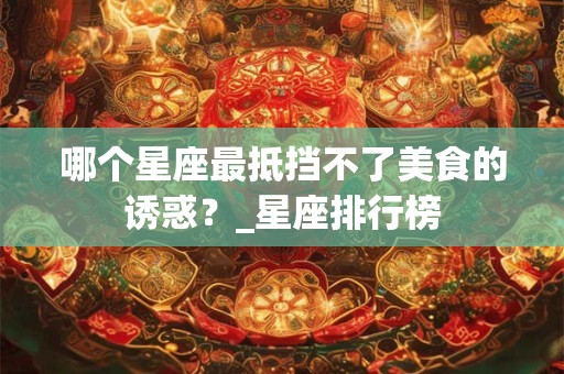 哪个星座最抵挡不了美食的诱惑？_星座排行榜