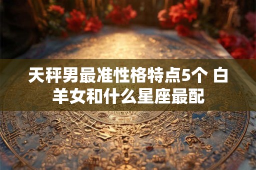 详细阅读:天秤男最准性格特点5个 白羊女和什么星座最配 天秤男最准性格特点5个 白羊女和什么星座最配