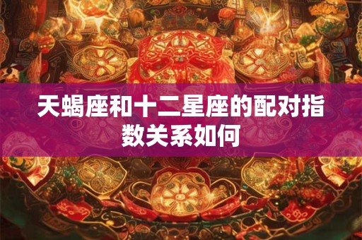 天蝎座和十二星座的配对指数关系如何