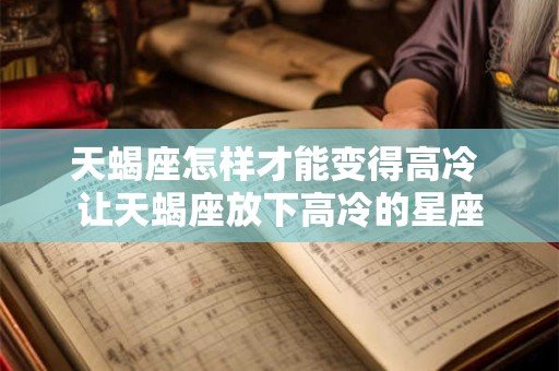 天蝎座怎样才能变得高冷 让天蝎座放下高冷的星座