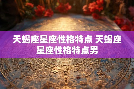 天蝎座星座性格特点 天蝎座星座性格特点男