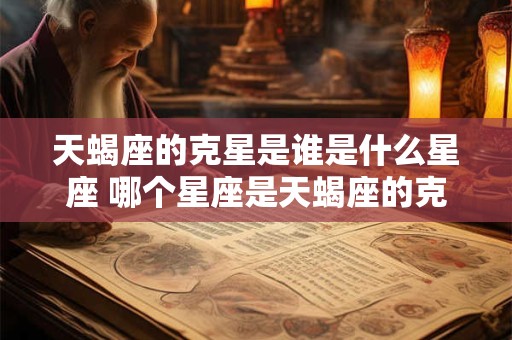 天蝎座的克星是谁是什么星座 哪个星座是天蝎座的克星