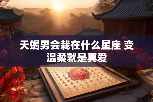 天蝎男会栽在什么星座 变温柔就是真爱