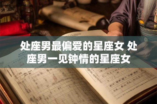 处座男最偏爱的星座女 处座男一见钟情的星座女