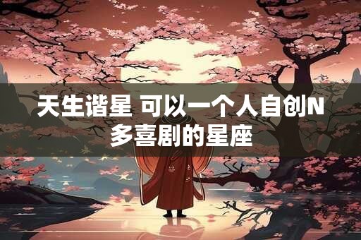 天生谐星 可以一个人自创N多喜剧的星座
