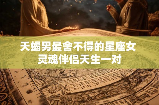 天蝎男最舍不得的星座女 灵魂伴侣天生一对