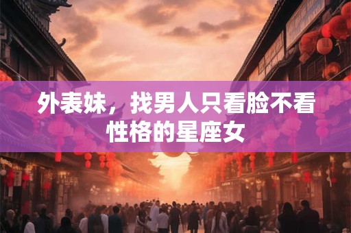 外表妹，找男人只看脸不看性格的星座女