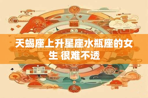 详细阅读:天蝎座上升星座水瓶座的女生 很难不透 天蝎座上升星座水瓶座的女生 很难不透