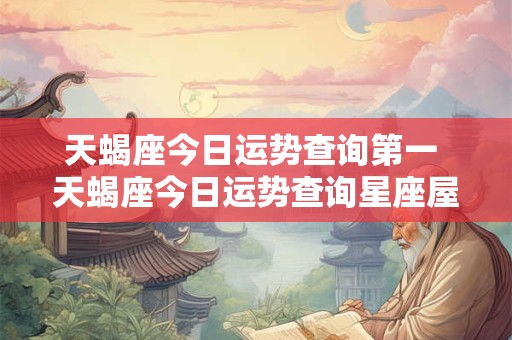 天蝎座今日运势查询第一 天蝎座今日运势查询星座屋
