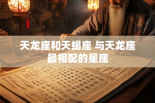 详细阅读:天龙座和天蝎座 与天龙座最相配的星座 天龙座和天蝎座 与天龙座最相配的星座