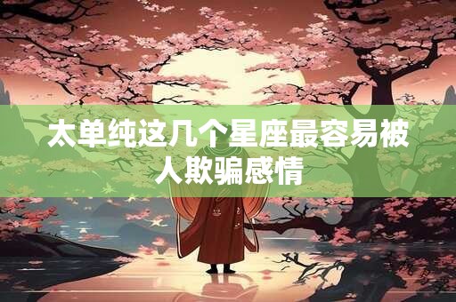 太单纯这几个星座最容易被人欺骗感情
