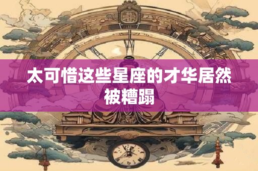 太可惜这些星座的才华居然被糟蹋