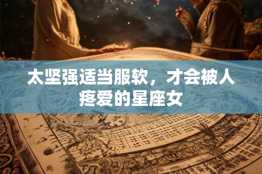 太坚强适当服软，才会被人疼爱的星座女