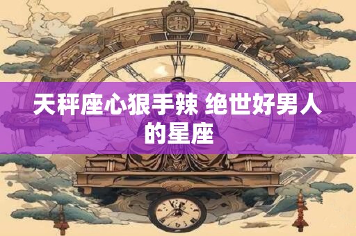天秤座心狠手辣 绝世好男人的星座