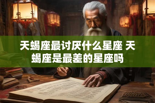 天蝎座最讨厌什么星座 天蝎座是最差的星座吗