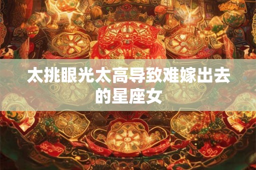 太挑眼光太高导致难嫁出去的星座女