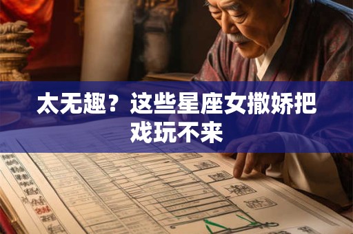 太无趣？这些星座女撒娇把戏玩不来
