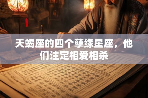 天蝎座的四个孽缘星座，他们注定相爱相杀