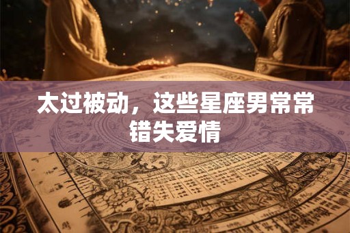太过被动，这些星座男常常错失爱情